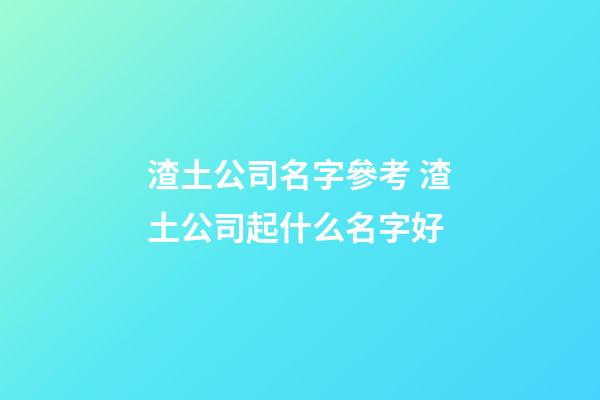 渣土公司名字參考 渣土公司起什么名字好-第1張-公司起名-玄機派